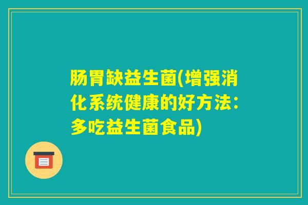 肠胃缺益生菌(增强消化系统健康的好方法:多吃益生菌食品) 肠胃缺益生菌(增强消化系统健康的好方法:多吃益生菌食品)