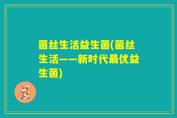 菌丝生活益生菌(菌丝生活——新时代最优益生菌)