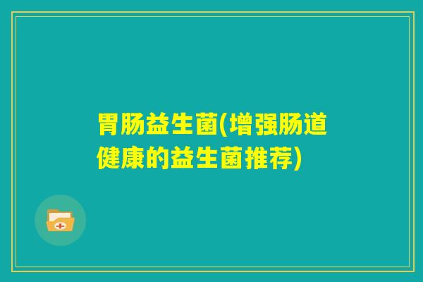 胃肠益生菌(增强肠道健康的益生菌推荐)