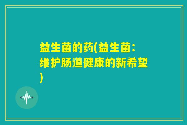 益生菌的药(益生菌:维护肠道健康的新希望) 益生菌的药(益生菌:维护肠道健康的新希望)
