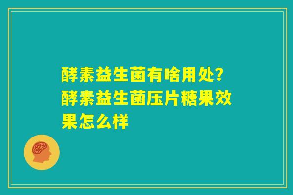 酵素益生菌有啥用处?酵素益生菌压片糖果效果怎么样 酵素益生菌有啥用处?酵素益生菌压片糖果效果怎么样