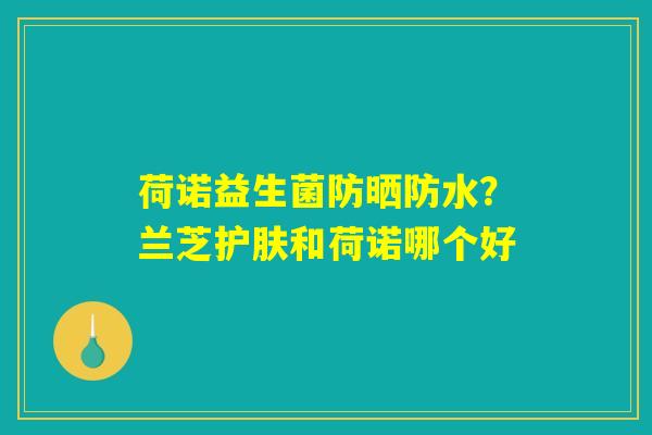 荷诺益生菌防晒防水？兰芝护肤和荷诺哪个好