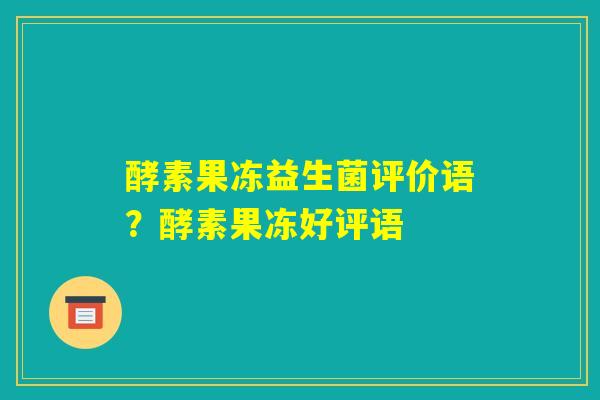 酵素果冻益生菌评价语？酵素果冻好评语
