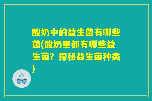 酸奶中的益生菌有哪些菌(酸奶里都有哪些益生菌？探秘益生菌种类)