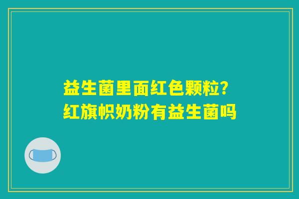 益生菌里面红色颗粒？红旗帜奶粉有益生菌吗