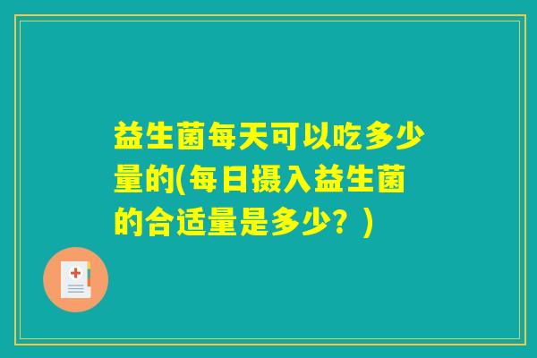益生菌每天可以吃多少量的(每日摄入益生菌的合适量是多少?) 益生菌每天可以吃多少量的(每日摄入益生菌的合适量是多少?)