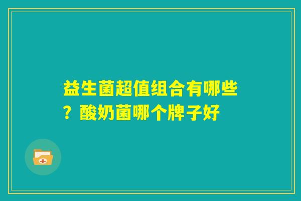 益生菌超值组合有哪些？酸奶菌哪个牌子好