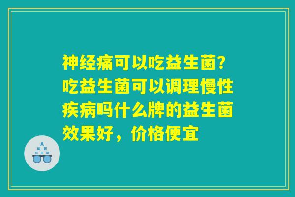 神经痛可以吃益生菌？吃益生菌可以调理慢性疾病吗什么牌的益生菌效果好，价格便宜