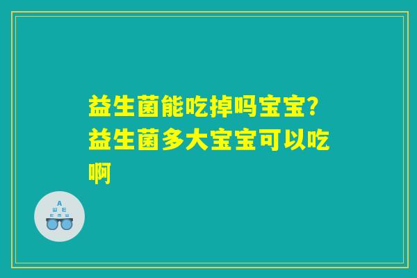 益生菌能吃掉吗宝宝？益生菌多大宝宝可以吃啊