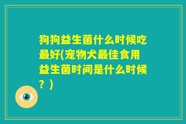 狗狗益生菌什么时候吃最好(宠物犬最佳食用益生菌时间是什么时候?) 狗狗益生菌什么时候吃最好(宠物犬最佳食用益生菌时间是什么时候?)