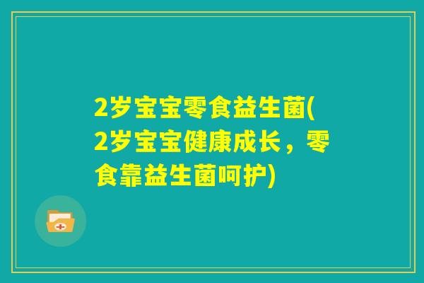2岁宝宝零食益生菌(2岁宝宝健康成长，零食靠益生菌呵护)
