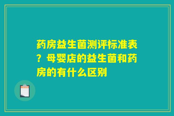 药房益生菌测评标准表？母婴店的益生菌和药房的有什么区别