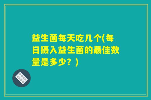 益生菌每天吃几个(每日摄入益生菌的最佳数量是多少?) 益生菌每天吃几个(每日摄入益生菌的最佳数量是多少?)