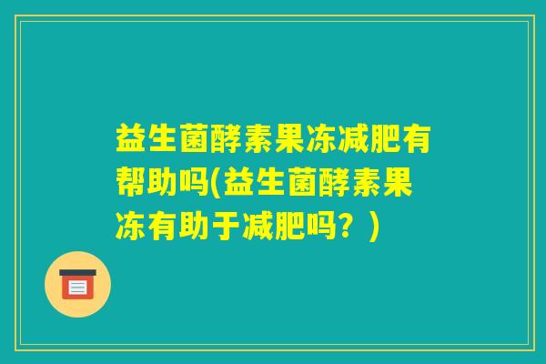 益生菌酵素果冻减肥有帮助吗(益生菌酵素果冻有助于减肥吗？)