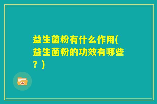 益生菌粉有什么作用(益生菌粉的功效有哪些？)