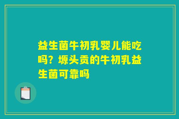 益生菌牛初乳婴儿能吃吗？塬头贡的牛初乳益生菌可靠吗