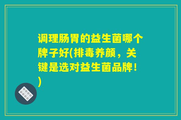 调理肠胃的益生菌哪个牌子好(排毒养颜，关键是选对益生菌品牌！)