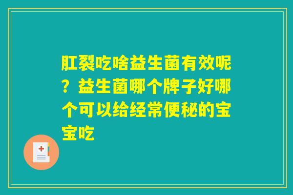 肛裂吃啥益生菌有效呢？益生菌哪个牌子好哪个可以给经常便秘的宝宝吃