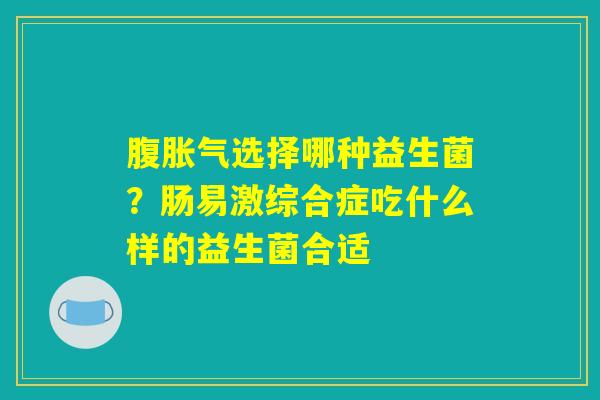 腹胀气选择哪种益生菌？肠易激综合症吃什么样的益生菌合适