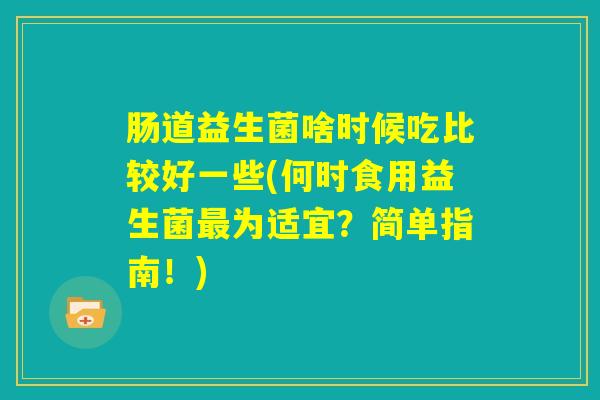 肠道益生菌啥时候吃比较好一些(何时食用益生菌最为适宜?简单指南!) 肠道益生菌啥时候吃比较好一些(何时食用益生菌最为适宜?简单指南!)