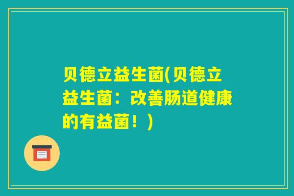 贝德立益生菌(贝德立益生菌：改善肠道健康的有益菌！)