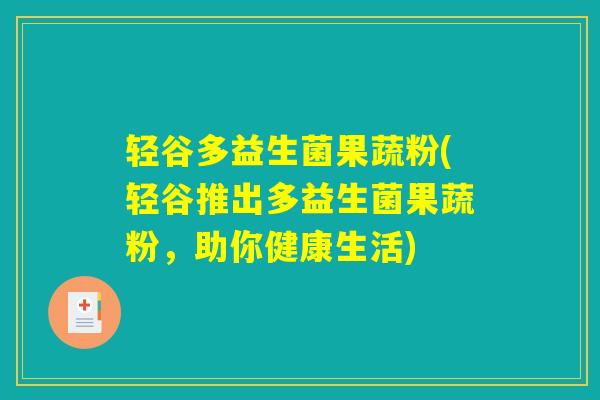 轻谷多益生菌果蔬粉(轻谷推出多益生菌果蔬粉,助你健康生活) 轻谷多益生菌果蔬粉(轻谷推出多益生菌果蔬粉,助你健康生活)