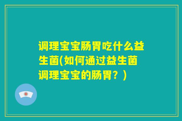 调理宝宝肠胃吃什么益生菌(如何通过益生菌调理宝宝的肠胃？)