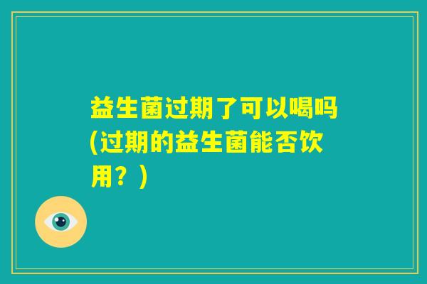 益生菌过期了可以喝吗(过期的益生菌能否饮用？)