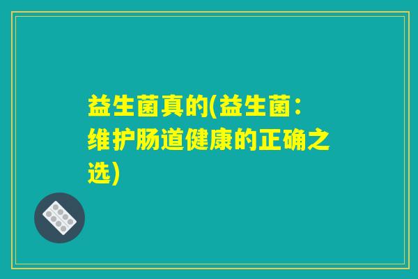 益生菌真的(益生菌：维护肠道健康的正确之选)