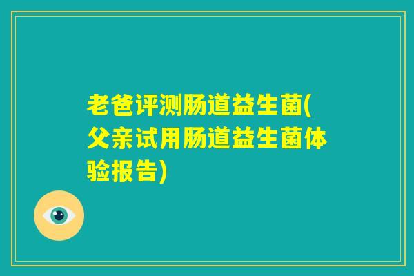 老爸评测肠道益生菌(父亲试用肠道益生菌体验报告)
