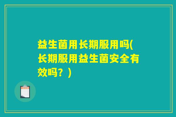 益生菌用长期服用吗(长期服用益生菌安全有效吗？)