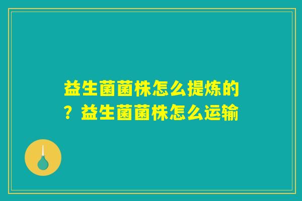 益生菌菌株怎么提炼的？益生菌菌株怎么运输