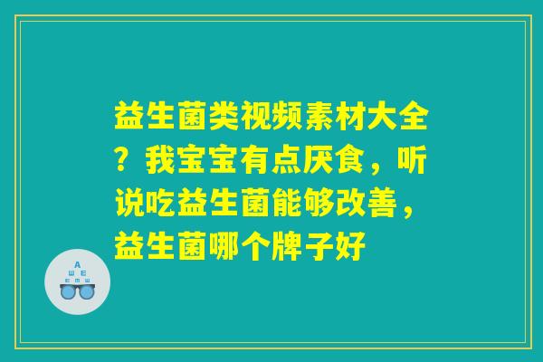 益生菌类视频素材大全？我宝宝有点厌食，听说吃益生菌能够改善，益生菌哪个牌子好