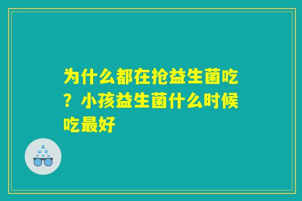 为什么都在抢益生菌吃？小孩益生菌什么时候吃最好