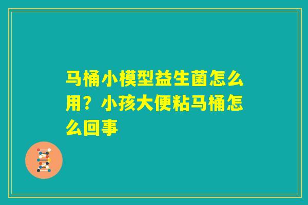 马桶小模型益生菌怎么用？小孩大便粘马桶怎么回事
