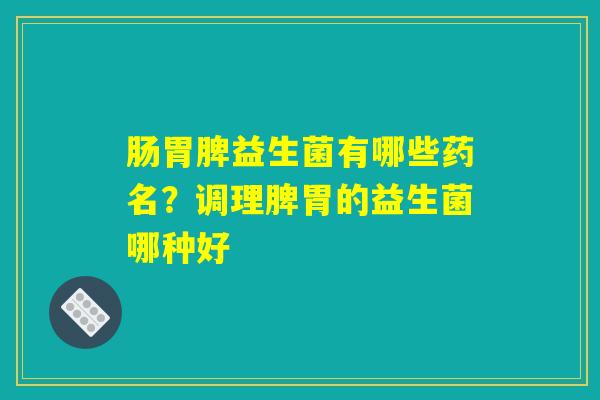 肠胃脾益生菌有哪些药名？调理脾胃的益生菌哪种好