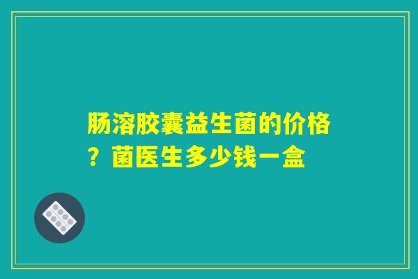 肠溶胶囊益生菌的价格？菌医生多少钱一盒