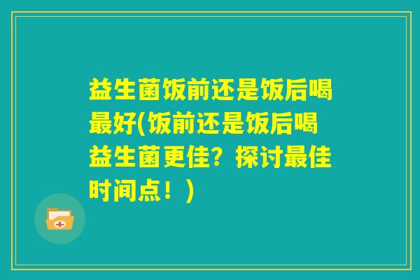 益生菌饭前还是饭后喝最好(饭前还是饭后喝益生菌更佳？探讨最佳时间点！)