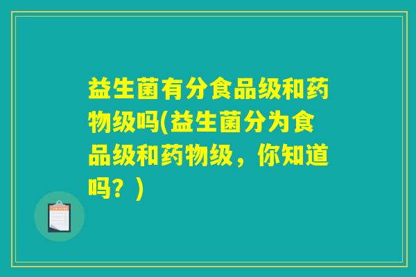 益生菌有分食品级和药物级吗(益生菌分为食品级和药物级，你知道吗？)