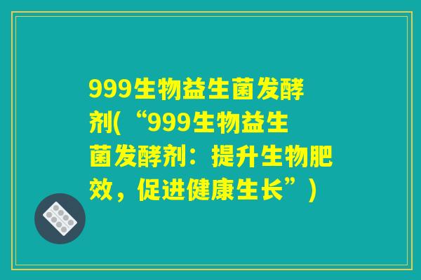 999生物益生菌发酵剂(“999生物益生菌发酵剂：提升生物肥效，促进健康生长”)