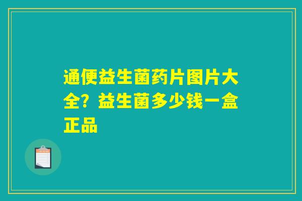 通便益生菌药片图片大全？益生菌多少钱一盒正品