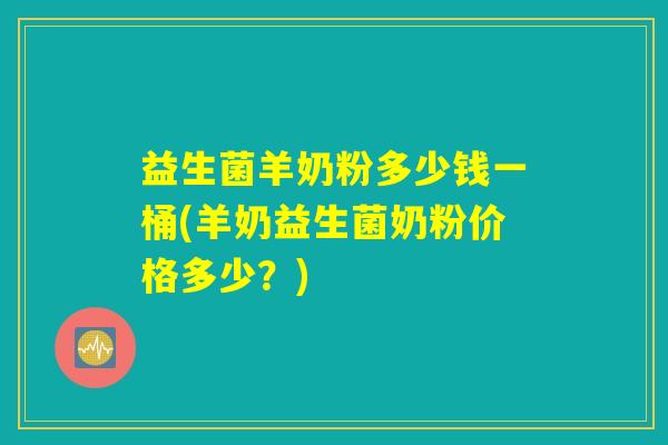 益生菌羊奶粉多少钱一桶(羊奶益生菌奶粉价格多少？)