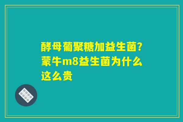 酵母葡聚糖加益生菌？蒙牛m8益生菌为什么这么贵