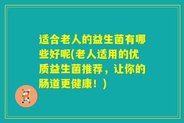 适合老人的益生菌有哪些好呢(老人适用的优质益生菌推荐，让你的肠道更健康！)