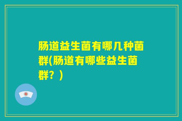 肠道益生菌有哪几种菌群(肠道有哪些益生菌群？)