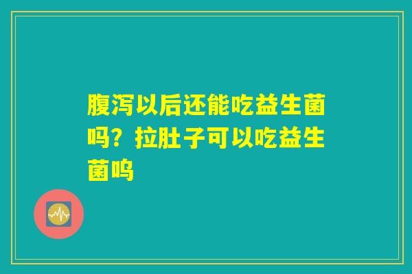 腹泻以后还能吃益生菌吗？拉肚子可以吃益生菌呜