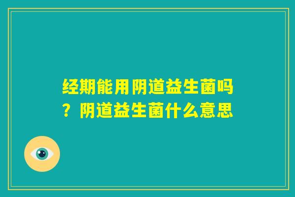 经期能用阴道益生菌吗？阴道益生菌什么意思