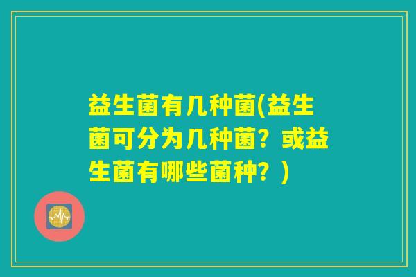 益生菌有几种菌(益生菌可分为几种菌？或益生菌有哪些菌种？)