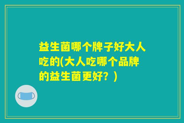 益生菌哪个牌子好大人吃的(大人吃哪个品牌的益生菌更好？)
