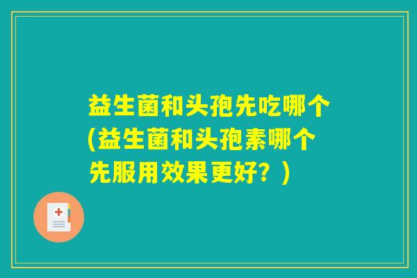 益生菌和头孢先吃哪个(益生菌和头孢素哪个先服用效果更好？)